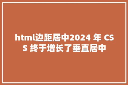 html边距居中2024 年 CSS 终于增长了垂直居中 CSS