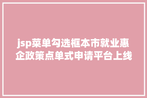 jsp菜单勾选框本市就业惠企政策点单式申请平台上线笼罩29项惠企政策