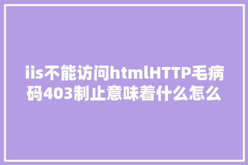 iis不能访问htmlHTTP毛病码403制止意味着什么怎么修复它