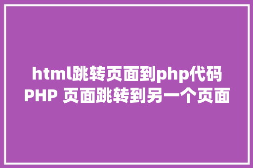 html跳转页面到php代码PHP 页面跳转到另一个页面的几种办法分享 Java