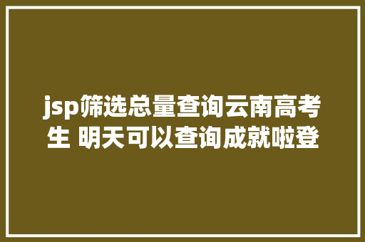 jsp筛选总量查询云南高考生 明天可以查询成就啦登科分数线也将颁布