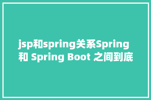 jsp和spring关系Spring 和 Spring Boot 之间到底有啥差别 Node.js