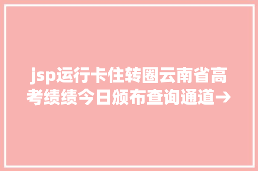 jsp运行卡住转圈云南省高考绩绩今日颁布查询通道→ HTML