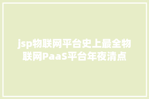 jsp物联网平台史上最全物联网PaaS平台年夜清点