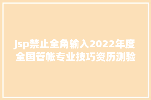 Jsp禁止全角输入2022年度全国管帐专业技巧资历测验上海考区 初级高等资历测验报名相干问题解答