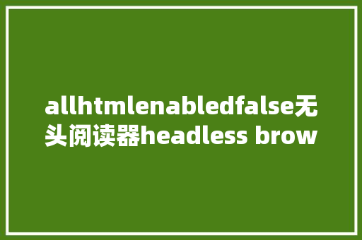 allhtmlenabledfalse无头阅读器headless browser一种没有界面的阅读器