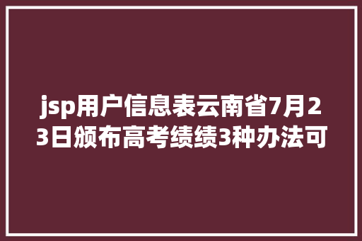 jsp用户信息表云南省7月23日颁布高考绩绩3种办法可查询 jQuery