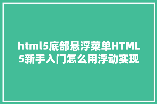 html5底部悬浮菜单HTML5新手入门怎么用浮动实现页面结构