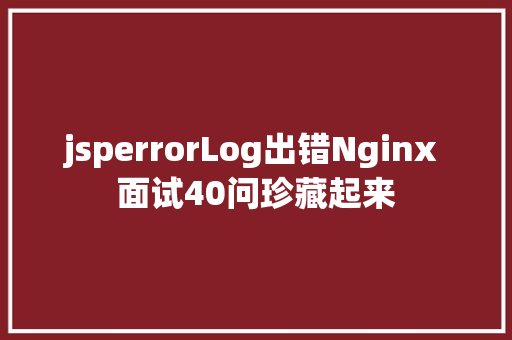 jsperrorLog出错Nginx 面试40问珍藏起来 Docker