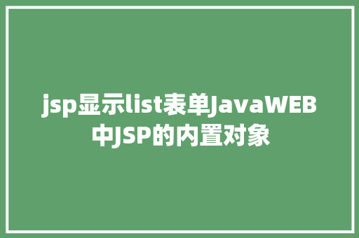 jsp显示list表单JavaWEB中JSP的内置对象 Java