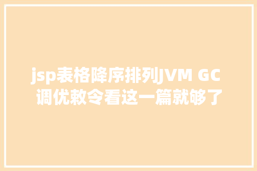 jsp表格降序排列JVM GC 调优敕令看这一篇就够了