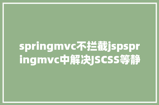 springmvc不拦截jspspringmvc中解决JSCSS等静态文件无法拜访问题 Python