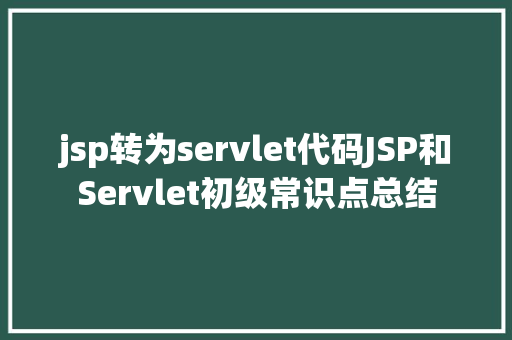 jsp转为servlet代码JSP和Servlet初级常识点总结