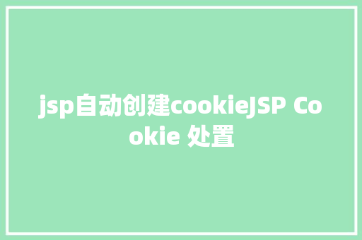 jsp自动创建cookieJSP Cookie 处置 Java