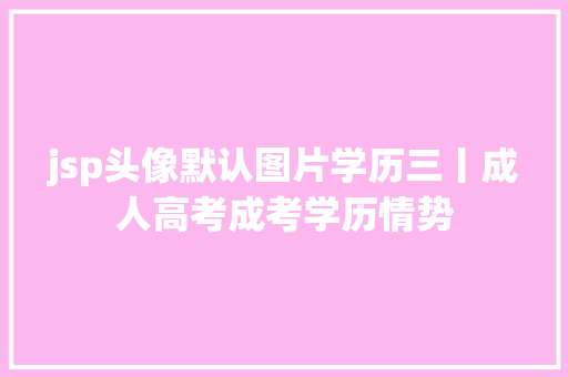 jsp头像默认图片学历三丨成人高考成考学历情势 AJAX