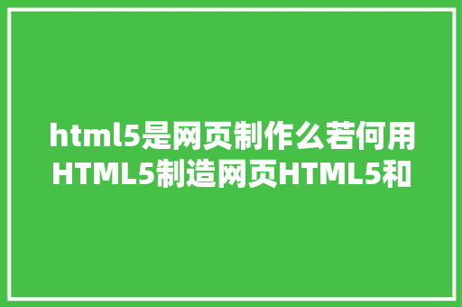 html5是网页制作么若何用HTML5制造网页HTML5和html有什么差别