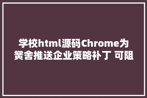 学校html源码Chrome为黉舍推送企业策略补丁 可阻拦学生查看HTML源码 Bootstrap