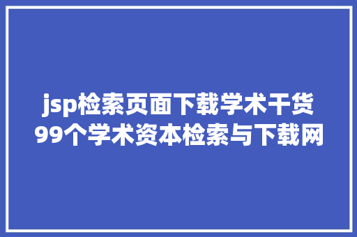 jsp检索页面下载学术干货99个学术资本检索与下载网站