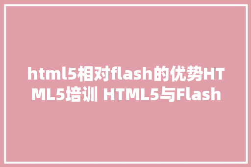 html5相对flash的优势HTML5培训 HTML5与Flash之间的好坏比较 jQuery