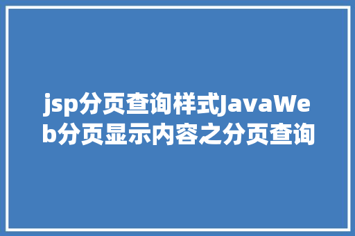 jsp分页查询样式JavaWeb分页显示内容之分页查询的三种思绪数据库分页查询 Webpack