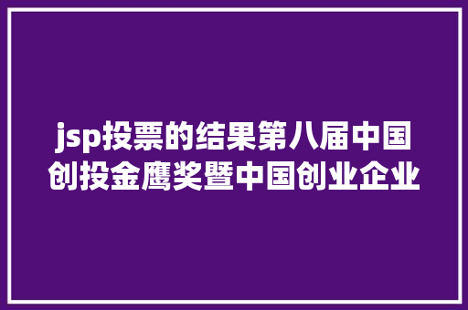 jsp投票的结果第八届中国创投金鹰奖暨中国创业企业嫩芽榜收集投票环节正式启动上百家机构企业逐鹿花落谁手