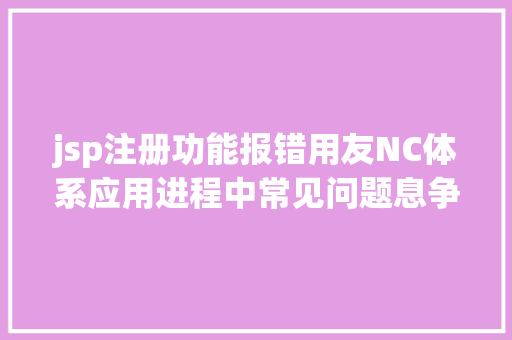 jsp注册功能报错用友NC体系应用进程中常见问题息争决办法珍藏 Vue.js