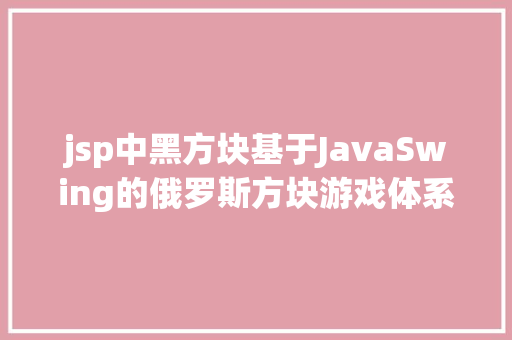 jsp中黑方块基于JavaSwing的俄罗斯方块游戏体系java休闲游戏jsp源代码Mysql