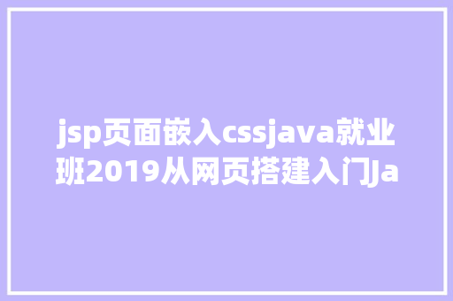 jsp页面嵌入cssjava就业班2019从网页搭建入门JavaWeb