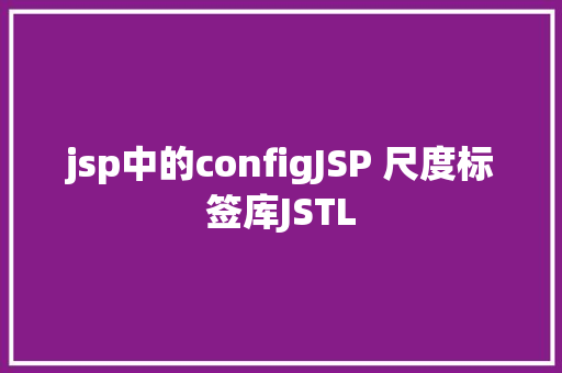 jsp中的configJSP 尺度标签库JSTL Docker