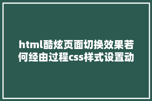 html酷炫页面切换效果若何经由过程css样式设置动画转换过渡等界面后果