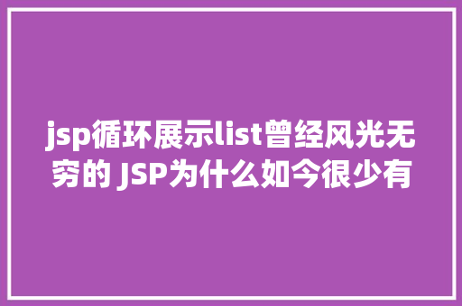 jsp循环展示list曾经风光无穷的 JSP为什么如今很少有人应用了 AJAX