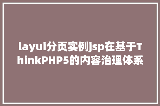 layui分页实例jsp在基于ThinkPHP5的内容治理体系中应用UI框架layui实现分页