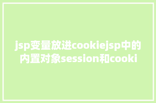 jsp变量放进cookiejsp中的内置对象session和cookie详解二 CSS