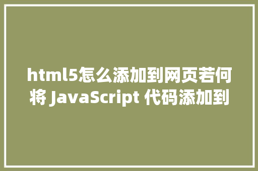 html5怎么添加到网页若何将 JavaScript 代码添加到网页中以及 script 标签的属性 JavaScript