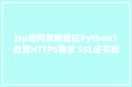 jsp如何忽略验证Python3处置HTTPS要求 SSL证书验证 AJAX