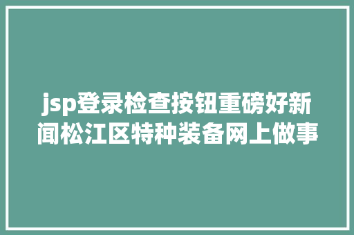 jsp登录检查按钮重磅好新闻松江区特种装备网上做事平台上线啦 JavaScript