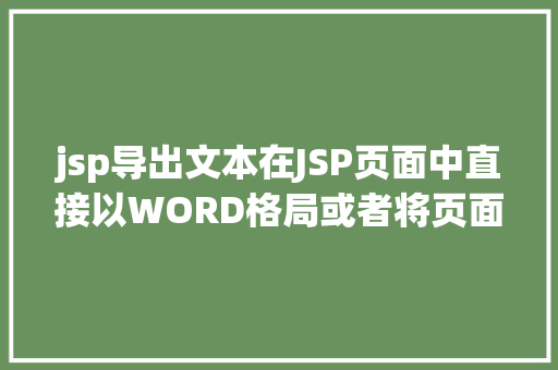 jsp导出文本在JSP页面中直接以WORD格局或者将页面下载成WORD格局文件 JavaScript