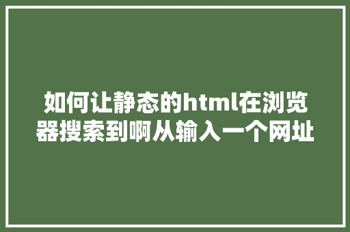 如何让静态的html在浏览器搜索到啊从输入一个网址到阅读器显示页面阅历的全进程 JavaScript