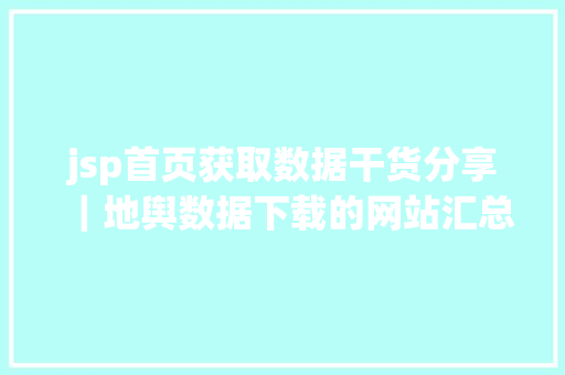 jsp首页获取数据干货分享｜地舆数据下载的网站汇总 Docker