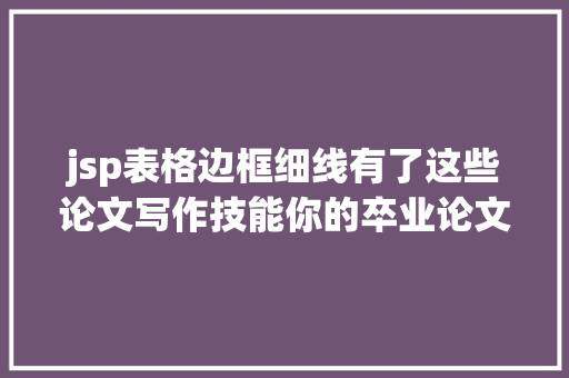 jsp表格边框细线有了这些论文写作技能你的卒业论文手到擒来