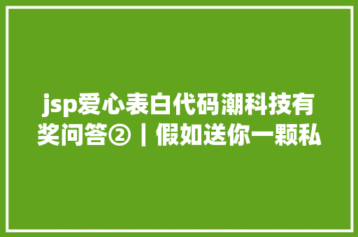 jsp爱心表白代码潮科技有奖问答②｜假如送你一颗私家卫星你最愿望它能供给什么办事