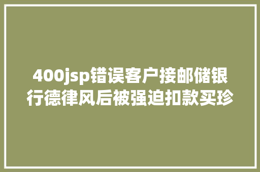 400jsp错误客户接邮储银行德律风后被强迫扣款买珍藏币回应是沟通掉误