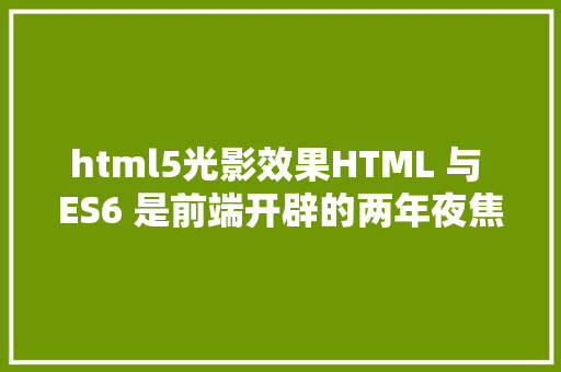 html5光影效果HTML 与 ES6 是前端开辟的两年夜焦点技巧 Java