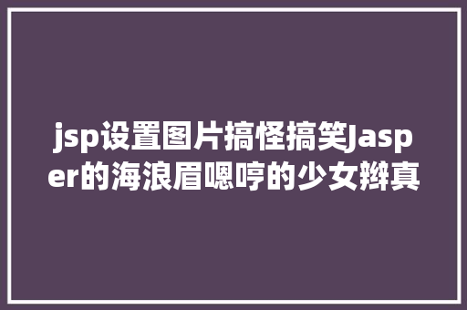 jsp设置图片搞怪搞笑Jasper的海浪眉嗯哼的少女辫真的让人好爱好