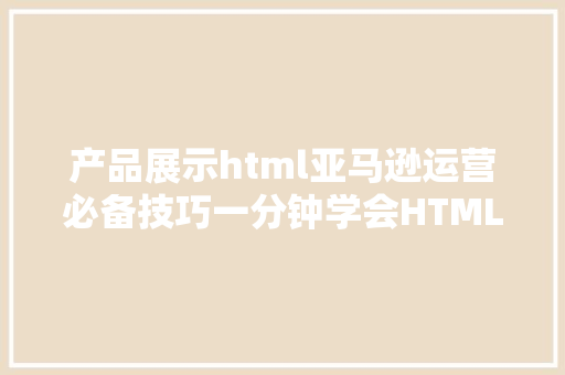 产品展示html亚马逊运营必备技巧一分钟学会HTML附各HTML对象测评 Vue.js