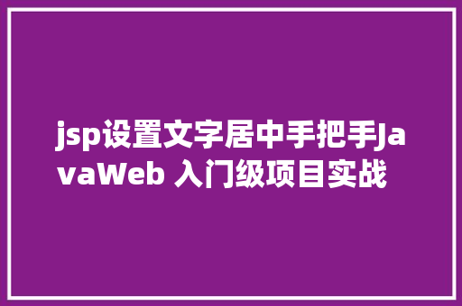 jsp设置文字居中手把手JavaWeb 入门级项目实战  文章宣布体系 第十节 React