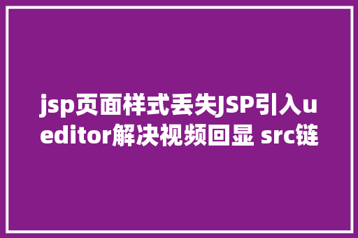 jsp页面样式丢失JSP引入ueditor解决视频回显 src链接丧失问题 Angular