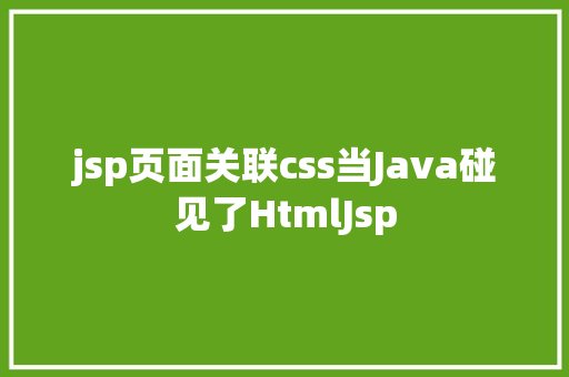 jsp页面关联css当Java碰见了HtmlJsp JavaScript