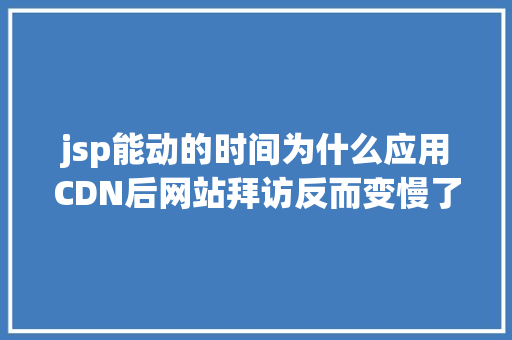 jsp能动的时间为什么应用CDN后网站拜访反而变慢了 HTML