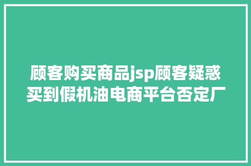 顾客购买商品jsp顾客疑惑买到假机油电商平台否定厂商称未与该平台直接合作